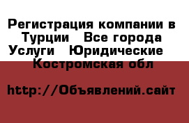 Регистрация компании в Турции - Все города Услуги » Юридические   . Костромская обл.